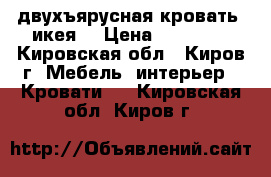 двухъярусная кровать (икея) › Цена ­ 27 000 - Кировская обл., Киров г. Мебель, интерьер » Кровати   . Кировская обл.,Киров г.